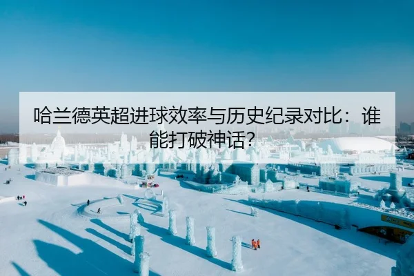 哈兰德英超进球效率与历史纪录对比：谁能打破神话？