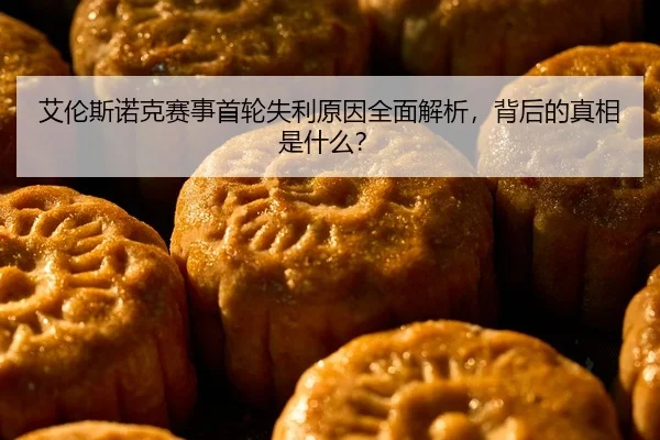 艾伦斯诺克赛事首轮失利原因全面解析，背后的真相是什么？